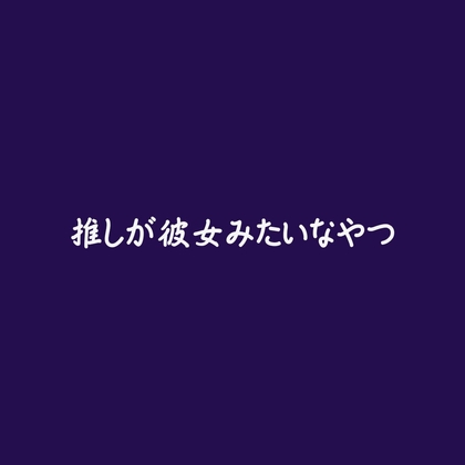 推しが彼女みたいなやつ