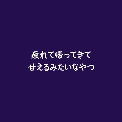疲れて帰ってきて甘えるみたいなやつ