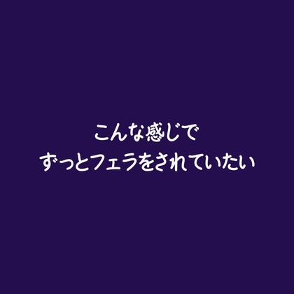こんな感じでずっとフェラをされていたい