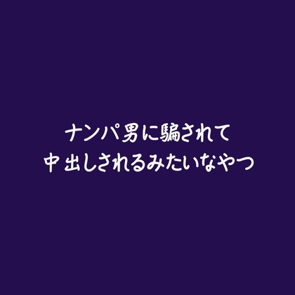 ナンパ男に騙されて中出しされるみたいなやつ