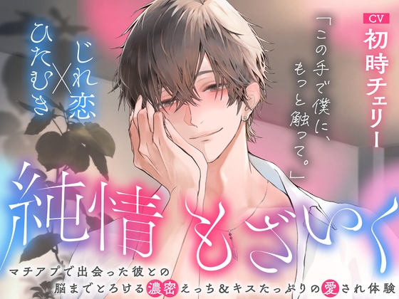 「この手で僕に、もっと触って。」純情もざいく～マチアプで出会った彼との脳までとろける濃蜜えっち&キスたっぷりの愛され体験【ひたむき×じれ恋】