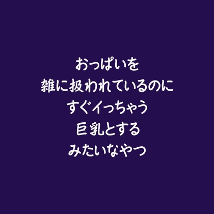 おっぱいを雑に扱われているのにすぐイっちゃう巨乳とするみたいなやつ