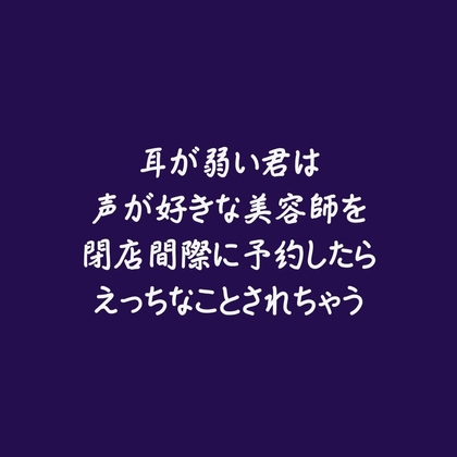 耳が弱い君は声が好きな美容師を閉店間際に予約したらえっちなことされちゃう