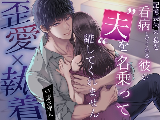 【歪愛×執着】記憶喪失の私を看病してくれる彼が、“夫”を名乗って離してくれません
