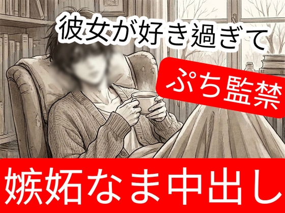 彼女の事が大好き過ぎて嫉妬からぷち監禁&愛ゆえのなま中出し
