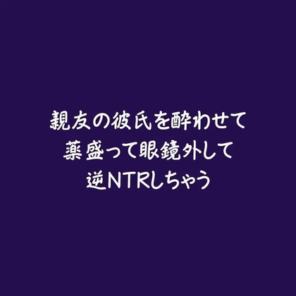 親友の彼氏を酔わせて薬盛って眼鏡外して逆NTRしちゃう