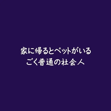 家に帰るとペットがいる、ごく普通の社会人