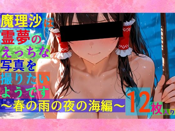 魔理沙は霊夢のえっちな写真を撮りたいようです。〜春の雨の夜の海編〜  ゆるふわ研究所