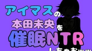 【エロ同人】中年デブハゲチビの俺が『アイドルマスター』の 本田未央を催●NTRしちゃお…