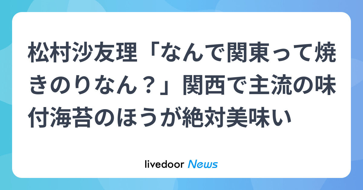 松村沙友理が本気でキレた！？「なんで関東は焼きのりなん！？」味付海苔こそ正義宣言にネット騒然