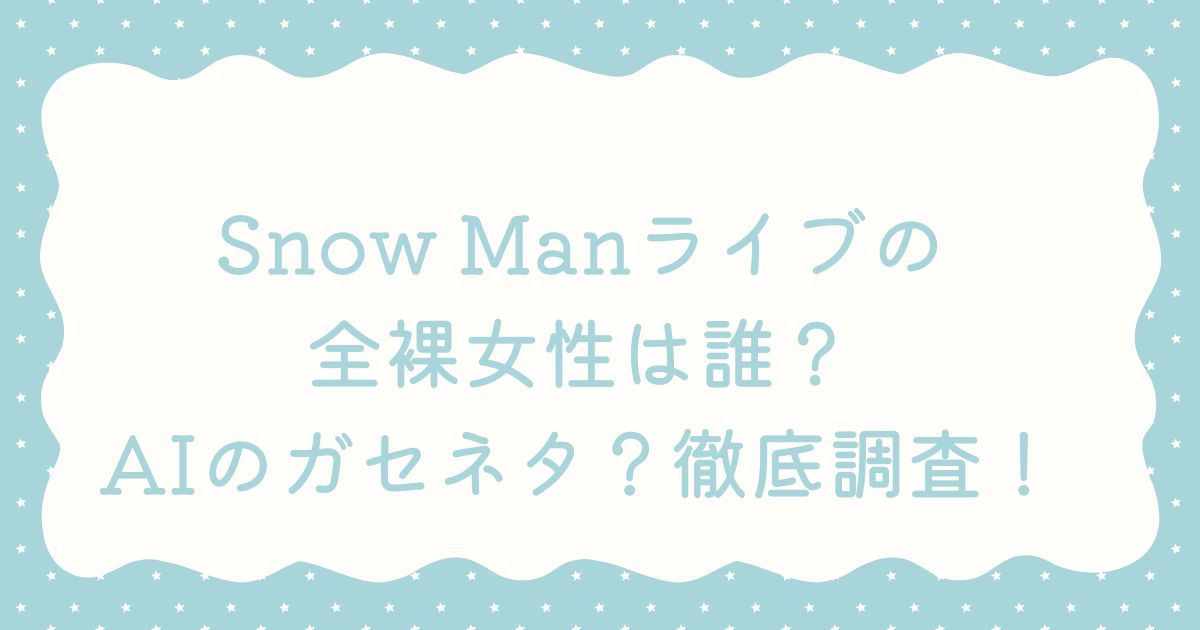 【続報】Snow Man札幌ドームで“全裸女性”目撃騒動　拡散動画で大混乱！