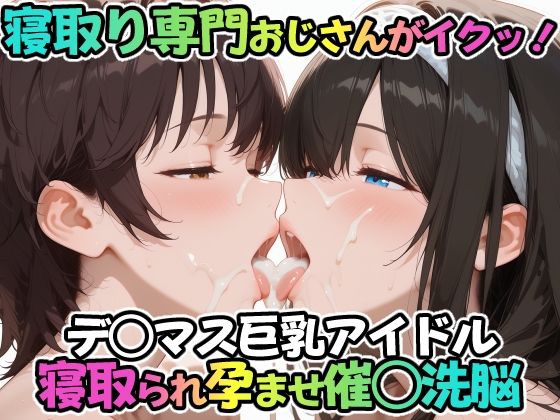 【エロ同人】  寝取り専門おじさんがイクッ！デ○マス巨乳アイドル 寝取られ孕ませ催○洗脳